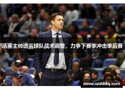活塞主帅透露球队战术调整，力争下赛季冲击季后赛