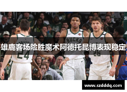 雄鹿客场险胜魔术阿德托昆博表现稳定