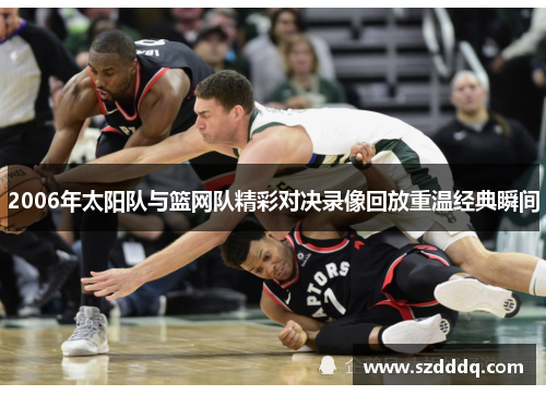 2006年太阳队与篮网队精彩对决录像回放重温经典瞬间