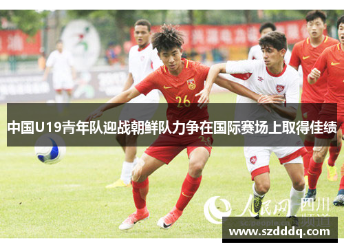 中国U19青年队迎战朝鲜队力争在国际赛场上取得佳绩