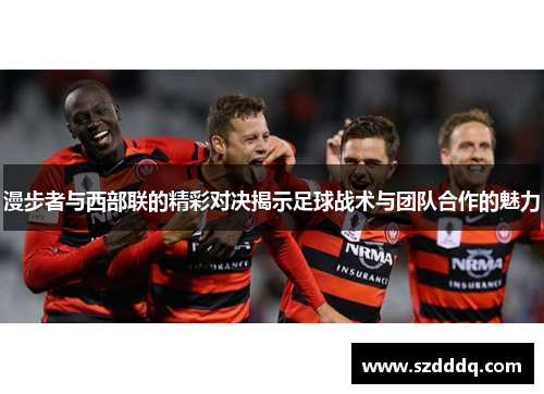 漫步者与西部联的精彩对决揭示足球战术与团队合作的魅力