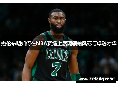 杰伦布朗如何在NBA赛场上展现领袖风范与卓越才华