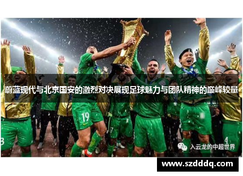 蔚蓝现代与北京国安的激烈对决展现足球魅力与团队精神的巅峰较量