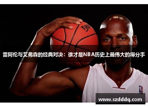 雷阿伦与艾弗森的经典对决：谁才是NBA历史上最伟大的得分手