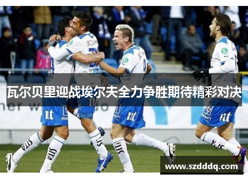 瓦尔贝里迎战埃尔夫全力争胜期待精彩对决