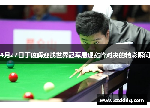 4月27日丁俊晖迎战世界冠军展现巅峰对决的精彩瞬间