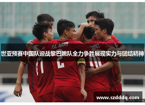 世亚预赛中国队迎战黎巴嫩队全力争胜展现实力与团结精神