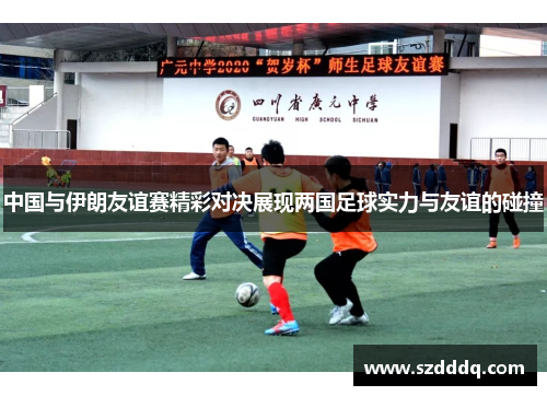 中国与伊朗友谊赛精彩对决展现两国足球实力与友谊的碰撞