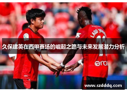 久保建英在西甲赛场的崛起之路与未来发展潜力分析